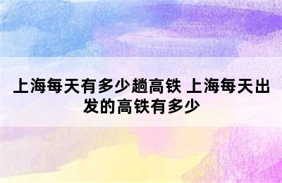 上海每天有多少趟高铁 上海每天出发的高铁有多少